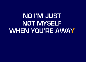 N0 I'M JUST
NOT MYSELF
WHEN YOU'RE AWAY