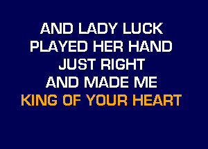 AND LADY LUCK
PLAYED HER HAND
JUST RIGHT
AND MADE ME
KING OF YOUR HEART