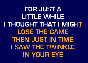 FOR JUST A
LITTLE INHILE
I THOUGHT THAT I MIGHT
LOSE THE GAME
THEN JUST IN TIME
I SAW THE TININKLE
IN YOUR EYE