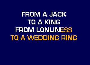 FROM A JACK
TO A KING
FROM LONLINESS

TO A WEDDING RING