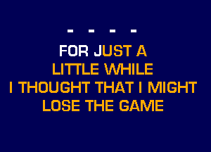 FOR JUST A
LITTLE WHILE
I THOUGHT THAT I MIGHT
LOSE THE GAME