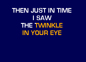 THEN JUST IN TIME
I SAW
THE TVVINKLE

IN YOUR EYE