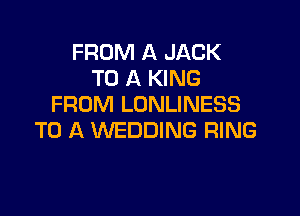 FROM A JACK
TO A KING
FROM LONLINESS

TO A WEDDING RING