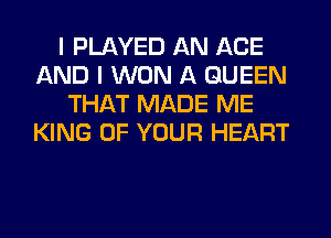 I PLAYED AN AGE
AND I WON A QUEEN
THAT MADE ME
KING OF YOUR HEART