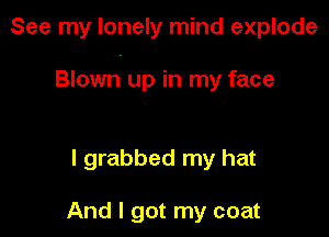 See my lonely mind explode

Blown up in my face

I grabbed my hat

And I got my coat