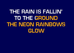 THE RAIN IS FALLIM
TO THE GROUND
THE NEON RAINBOWS
GLOW