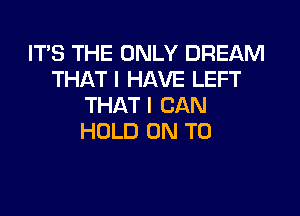 IT'S THE ONLY DREAM
THAT I HAVE LEFT
THAT I CAN

HOLD ON TO