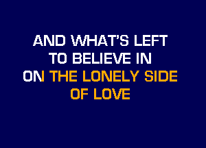 AND WHAT'S LEFT
TO BELIEVE IN
ON THE LONELY SIDE
OF LOVE