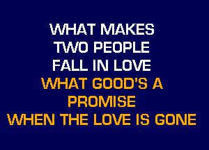 WHAT MAKES
TWO PEOPLE
FALL IN LOVE
WHAT GOOD'S A
PROMISE
WHEN THE LOVE IS GONE