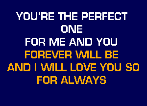 YOU'RE THE PERFECT
ONE
FOR ME AND YOU
FOREVER WILL BE
AND I WILL LOVE YOU 80
FOR ALWAYS