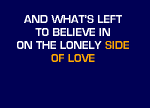 AND WHAT'S LEFT
TO BELIEVE IN
ON THE LONELY SIDE
OF LOVE