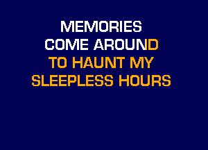 MEMORIES
COME AROUND
T0 HAUNT MY

SLEEPLESS HOURS