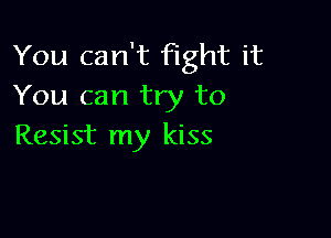 You can't fight it
You can try to

Resist my kiss