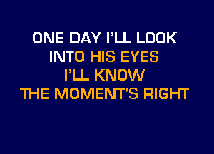 ONE DAY I'LL LOOK
INTO HIS EYES
I'LL KNOW
THE MOMENTS RIGHT