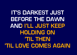 ITS DARKEST JUST
BEFORE THE DAWN
AND I'LL JUST KEEP
HOLDING 0N
'TIL THEN
'TIL LOVE COMES AGAIN