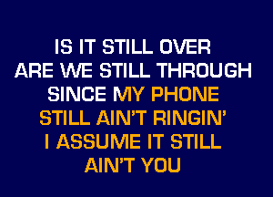 IS IT STILL OVER
ARE WE STILL THROUGH
SINCE MY PHONE
STILL AIN'T RINGIM
I ASSUME IT STILL
AIN'T YOU