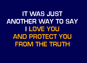 IT WAS JUST
ANOTHER WAY TO SAY
I LOVE YOU
AND PROTECT YOU
FROM THE TRUTH