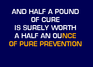AND HALF A POUND
0F CURE
IS SURELY WORTH
A HALF AN DUNCE
0F PURE PREVENTION