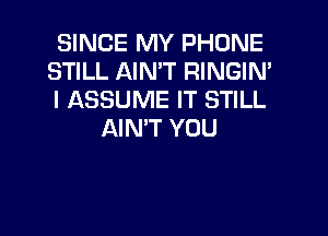 SINCE MY PHONE
STILL AIN'T RINGIN'
I ASSUME IT STILL

AIN'T YOU