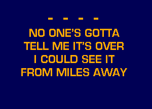 N0 ONE'S GOTTA
TELL ME IT'S OVER
I COULD SEE IT
FROM MILES AWAY