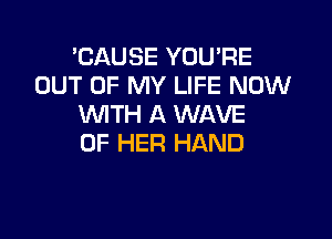 'CAUSE YOU'RE
OUT OF MY LIFE NOW
WITH A WAVE

OF HER HAND