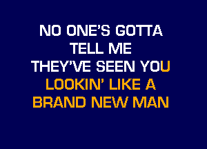 N0 ONES GOTTA
TELL ME
THEYVE SEEN YOU
LOOKIN' LIKE A
BRAND NEW MAN