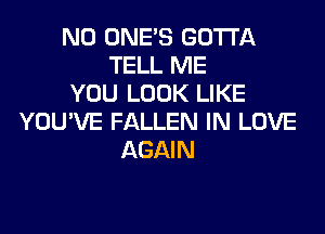 N0 ONE'S GOTTA
TELL ME
YOU LOOK LIKE
YOU'VE FALLEN IN LOVE
AGAIN