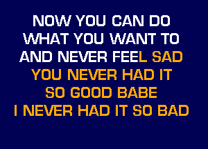 NOW YOU CAN DO
WHAT YOU WANT TO
AND NEVER FEEL SAD

YOU NEVER HAD IT

SO GOOD BABE
I NEVER HAD IT SO BAD