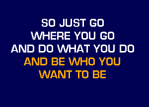 SO JUST GO
WHERE YOU GO
AND DO WHAT YOU DO

AND BE WHO YOU
WANT TO BE