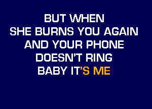 BUT WHEN
SHE BURNS YOU AGAIN
AND YOUR PHONE
DOESN'T RING
BABY ITS ME