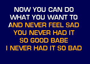 NOW YOU CAN DO
WHAT YOU WANT TO
AND NEVER FEEL SAD

YOU NEVER HAD IT

SO GOOD BABE
I NEVER HAD IT SO BAD