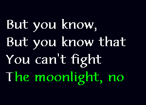 But you know,
But you know that

You can't fight
The moonlight, no