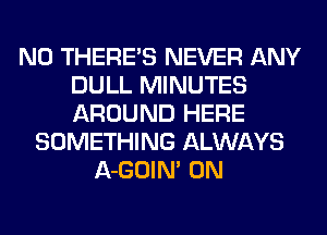 N0 THERE'S NEVER ANY
DULL MINUTES
AROUND HERE

SOMETHING ALWAYS
A-GOIM 0N