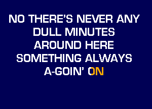 N0 THERE'S NEVER ANY
DULL MINUTES
AROUND HERE

SOMETHING ALWAYS
A-GOIM 0N