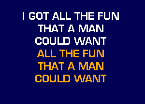 I GOT ALL THE FUN
THAT A MAN
COULD WANT

ALL THE FUN
THAT A MAN
COULD WANT