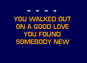 YOU WALKED OUT
ON A GOOD LOVE

YOU FOUND
SOMEBODY NEW