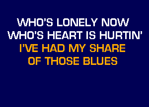 WHO'S LONELY NOW
WHO'S HEART IS HURTIN'
I'VE HAD MY SHARE
OF THOSE BLUES