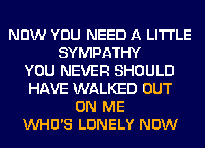 NOW YOU NEED A LITTLE
SYMPATHY
YOU NEVER SHOULD
HAVE WALKED OUT
ON ME
WHO'S LONELY NOW