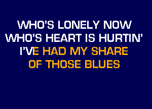 WHO'S LONELY NOW
WHO'S HEART IS HURTIN'
I'VE HAD MY SHARE
OF THOSE BLUES