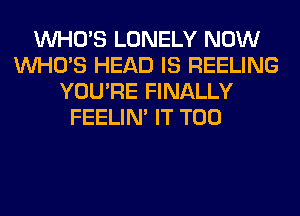 WHO'S LONELY NOW
WHO'S HEAD IS REELING
YOU'RE FINALLY
FEELIM IT T00