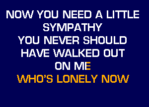 NOW YOU NEED A LITTLE
SYMPATHY
YOU NEVER SHOULD
HAVE WALKED OUT
ON ME
WHO'S LONELY NOW