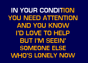 IN YOUR CONDITION
YOU NEED ATTENTION
AND YOU KNOW
I'D LOVE TO HELP

BUT PM SEEIN'
SOMEONE ELSE
WHO'S LONELY NOW