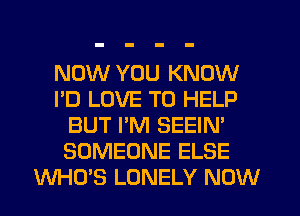 NOW YOU KNOW
I'D LOVE TO HELP
BUT I'M SEEIN'
SOMEONE ELSE
WHO'S LONELY NOW