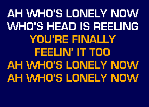 AH WHO'S LONELY NOW
WHO'S HEAD IS REELING
YOU'RE FINALLY
FEELIM IT T00
AH WHO'S LONELY NOW
AH WHO'S LONELY NOW