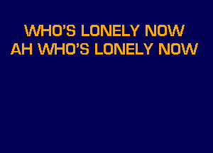 WHO'S LONELY NOW
AH WHO'S LONELY NOW