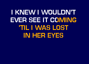 I KNEWI WOULDN'T
EVER SEE IT COMING
'TIL I WAS LOST
IN HER EYES