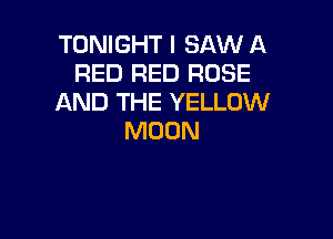 TONIGHT I SAW A
RED RED ROSE
AND THE YELLOW

MOON