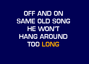 OFF AND ON
SAME OLD SONG
HE WON'T

HANG AROUND
T00 LONG