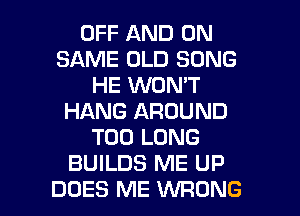 OFF AND ON
SAME OLD SONG
HE WON'T
HANG AROUND
T00 LONG
BUILDS ME UP

DOES ME WRONG l