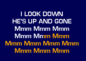 I LOOK DOWN
HE'S UP AND GONE
Mmm Mmm Mmm
Mmm Mmm Mmm
Mmm Mmm Mmm Mmm
Mmm Mmm Mmm